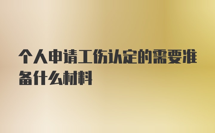 个人申请工伤认定的需要准备什么材料