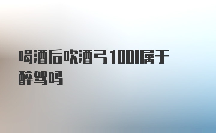 喝酒后吹酒弓100l属于醉驾吗