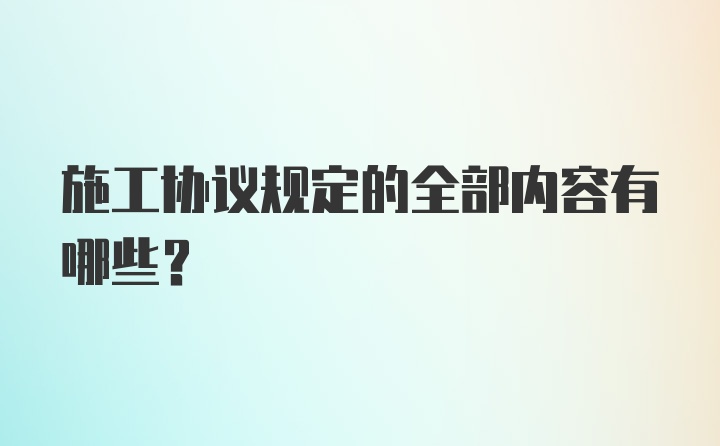 施工协议规定的全部内容有哪些？