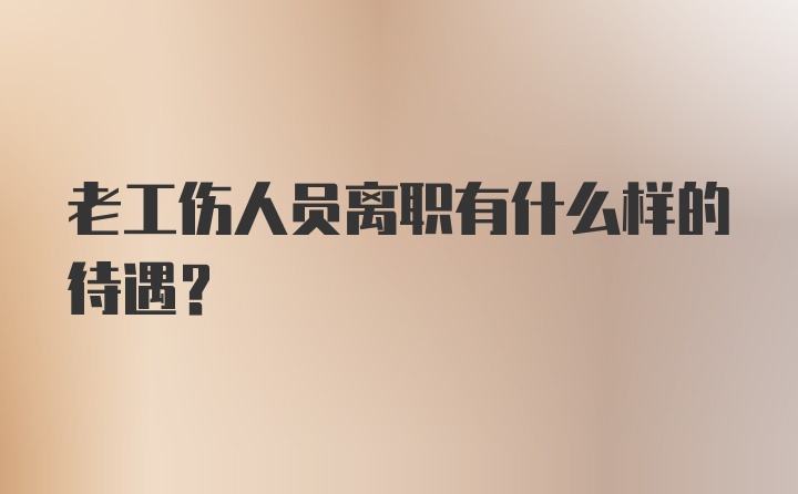 老工伤人员离职有什么样的待遇？