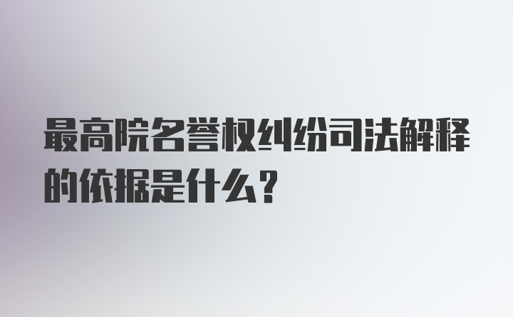 最高院名誉权纠纷司法解释的依据是什么？