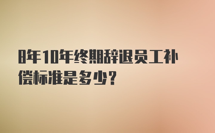 8年10年终期辞退员工补偿标准是多少?