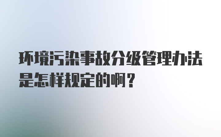 环境污染事故分级管理办法是怎样规定的啊？