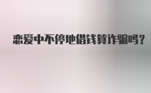 恋爱中不停地借钱算诈骗吗？