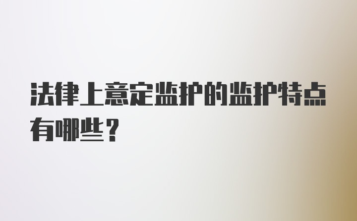 法律上意定监护的监护特点有哪些？