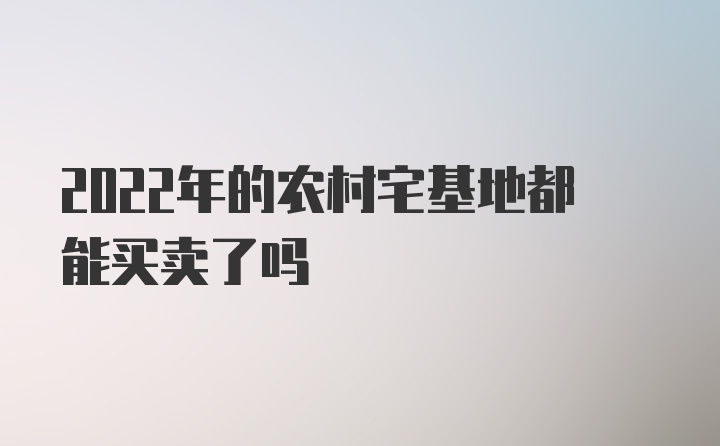 2022年的农村宅基地都能买卖了吗