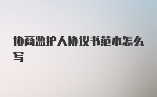 协商监护人协议书范本怎么写