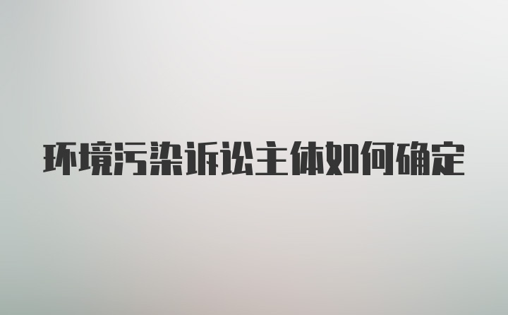 环境污染诉讼主体如何确定