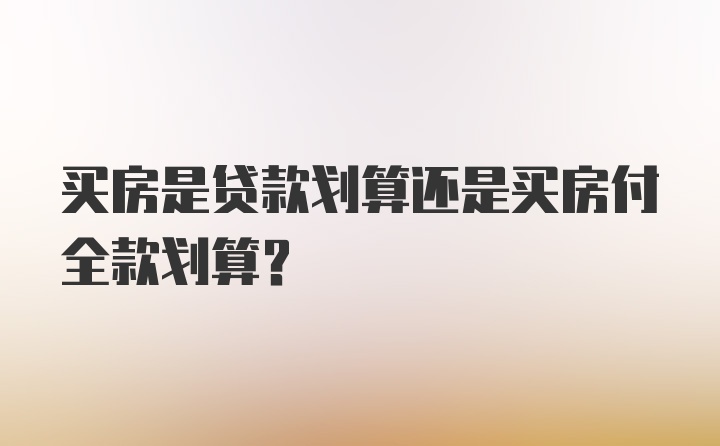 买房是贷款划算还是买房付全款划算?