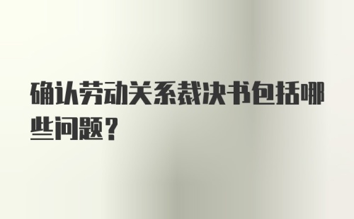 确认劳动关系裁决书包括哪些问题?