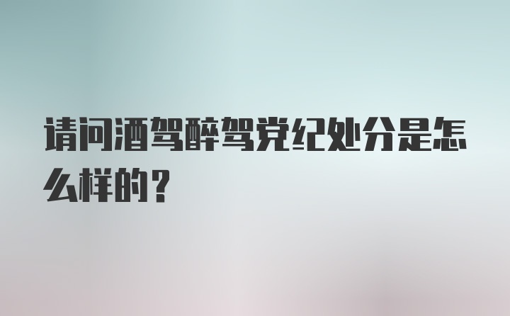 请问酒驾醉驾党纪处分是怎么样的？