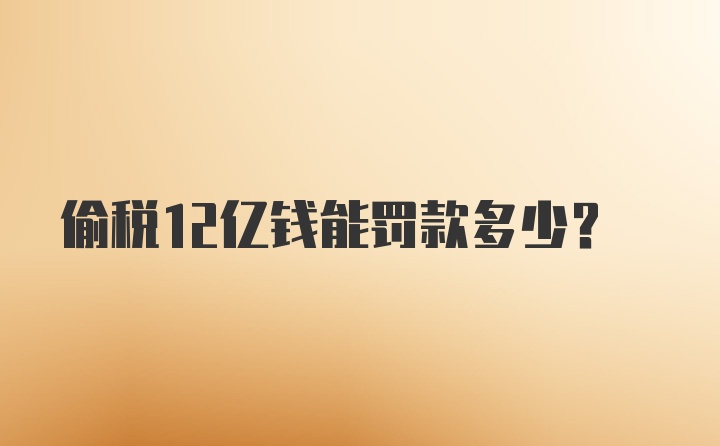 偷税12亿钱能罚款多少？