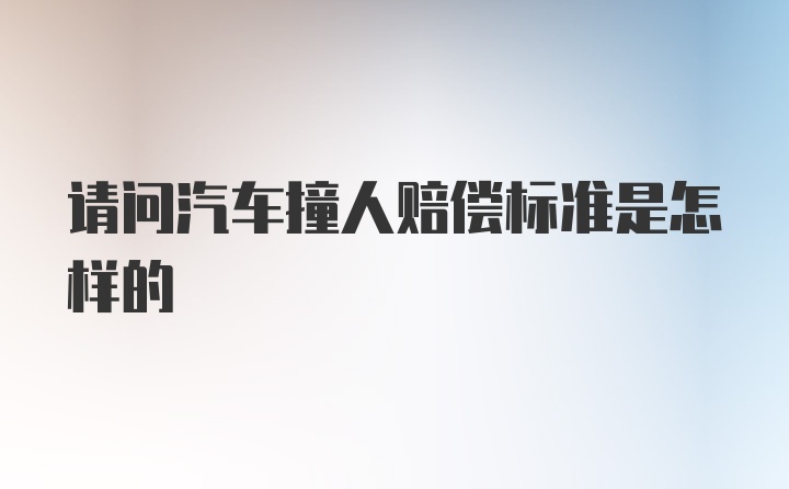 请问汽车撞人赔偿标准是怎样的