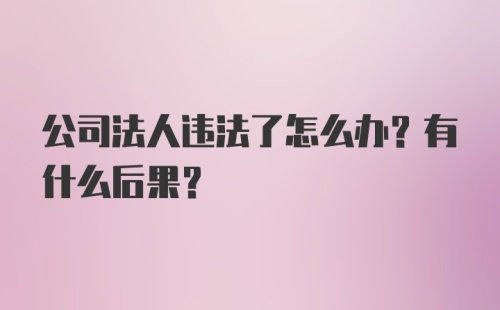 公司法人违法了怎么办？有什么后果？