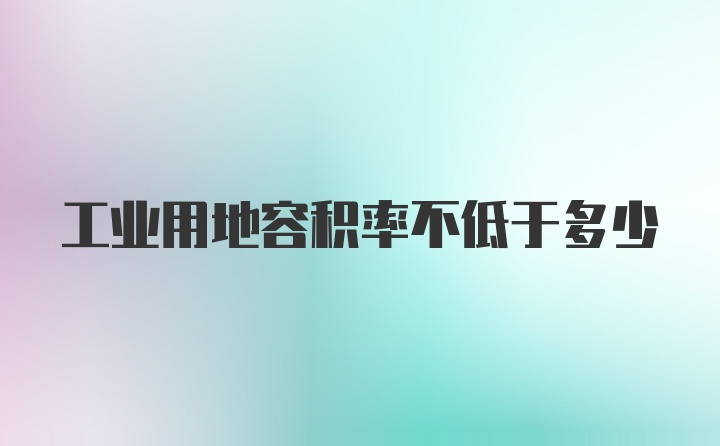 工业用地容积率不低于多少