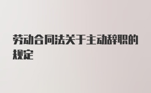 劳动合同法关于主动辞职的规定