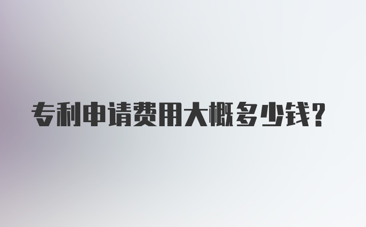 专利申请费用大概多少钱？