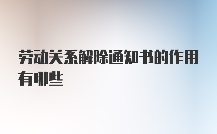 劳动关系解除通知书的作用有哪些