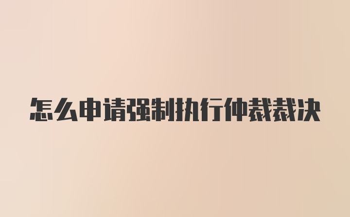 怎么申请强制执行仲裁裁决