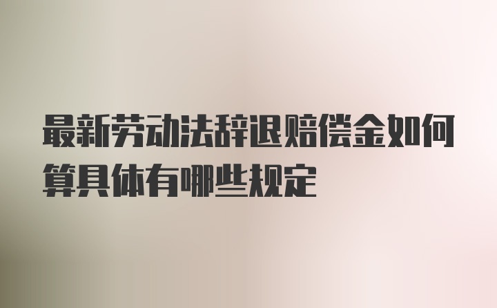 最新劳动法辞退赔偿金如何算具体有哪些规定