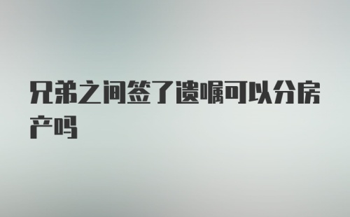 兄弟之间签了遗嘱可以分房产吗