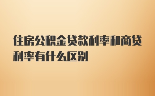 住房公积金贷款利率和商贷利率有什么区别