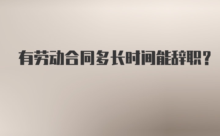 有劳动合同多长时间能辞职？