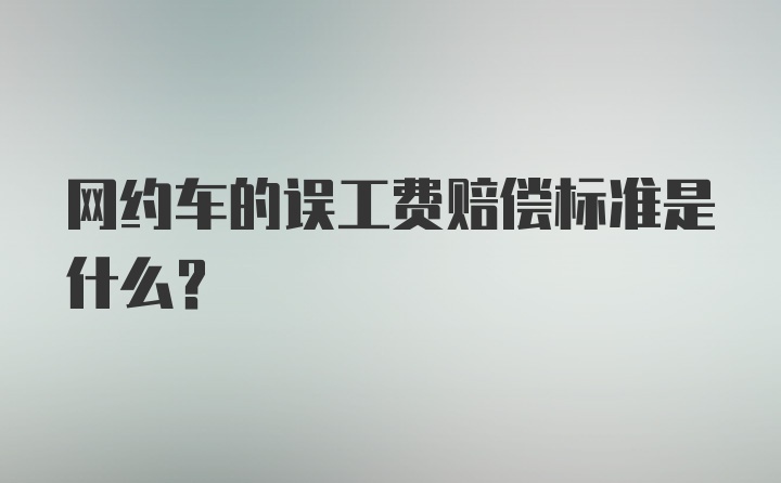 网约车的误工费赔偿标准是什么？