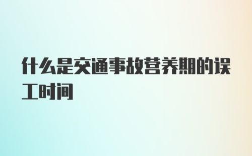 什么是交通事故营养期的误工时间