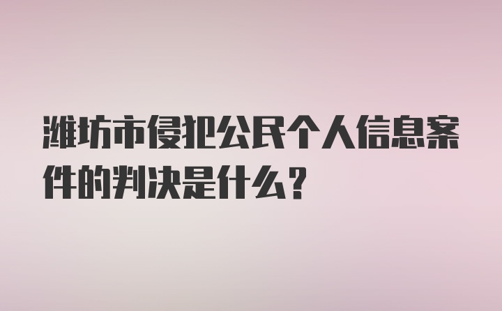 潍坊市侵犯公民个人信息案件的判决是什么？