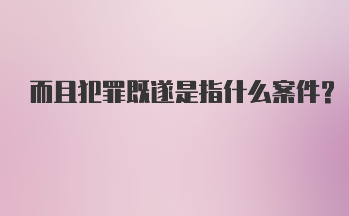 而且犯罪既遂是指什么案件?