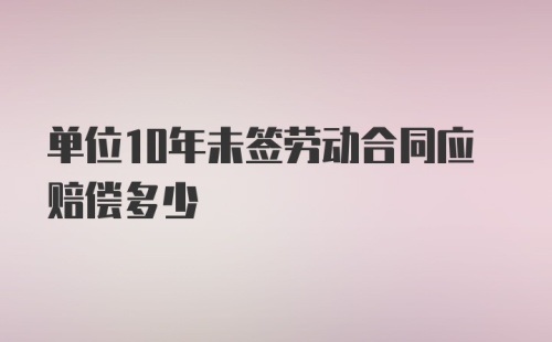 单位10年未签劳动合同应赔偿多少