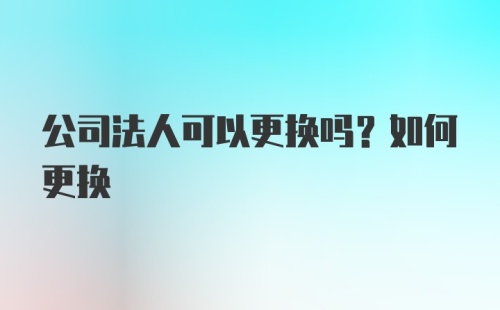 公司法人可以更换吗？如何更换