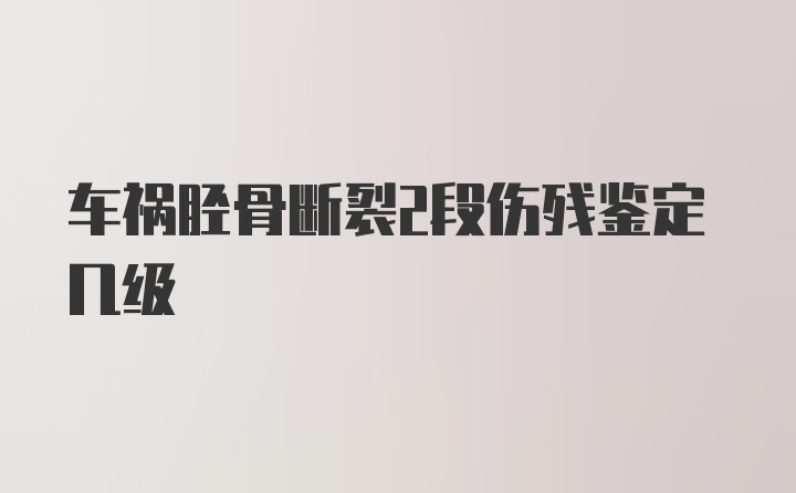 车祸胫骨断裂2段伤残鉴定几级