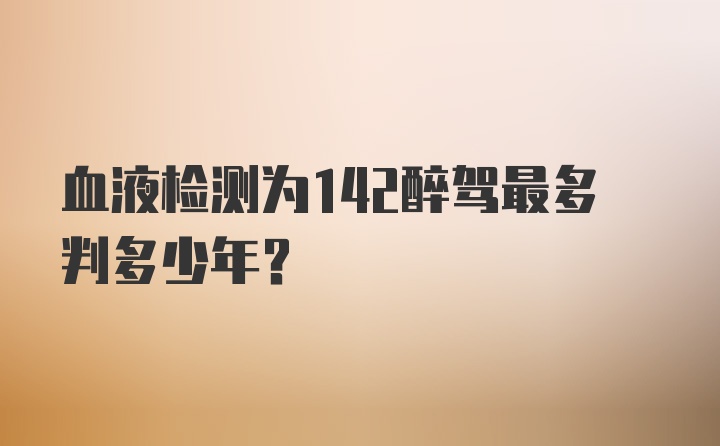 血液检测为142醉驾最多判多少年？