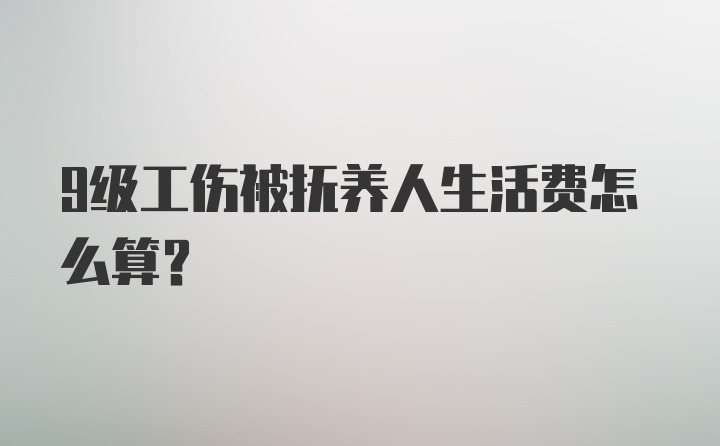 9级工伤被抚养人生活费怎么算？