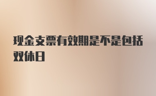 现金支票有效期是不是包括双休日