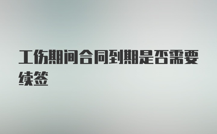 工伤期间合同到期是否需要续签