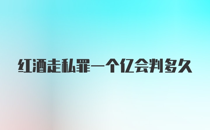 红酒走私罪一个亿会判多久