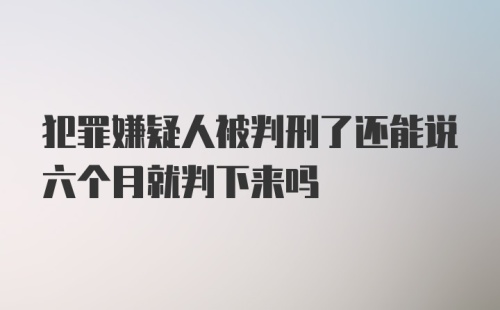 犯罪嫌疑人被判刑了还能说六个月就判下来吗