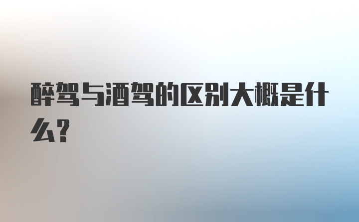 醉驾与酒驾的区别大概是什么？