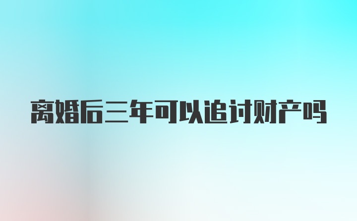 离婚后三年可以追讨财产吗