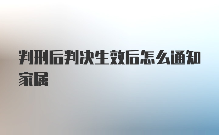 判刑后判决生效后怎么通知家属