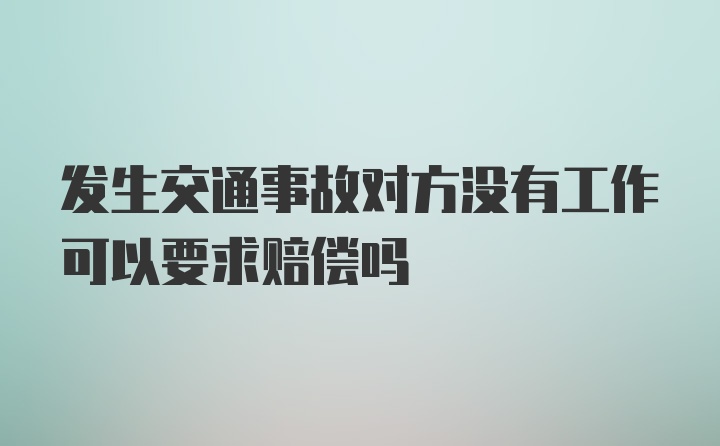 发生交通事故对方没有工作可以要求赔偿吗