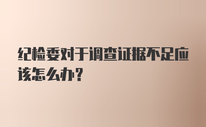 纪检委对于调查证据不足应该怎么办？