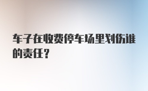 车子在收费停车场里划伤谁的责任？