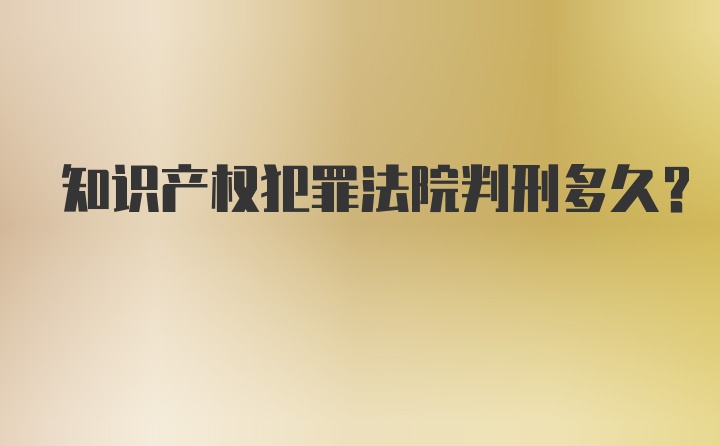 知识产权犯罪法院判刑多久?