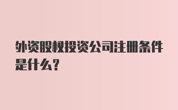 外资股权投资公司注册条件是什么？