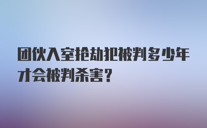 团伙入室抢劫犯被判多少年才会被判杀害？