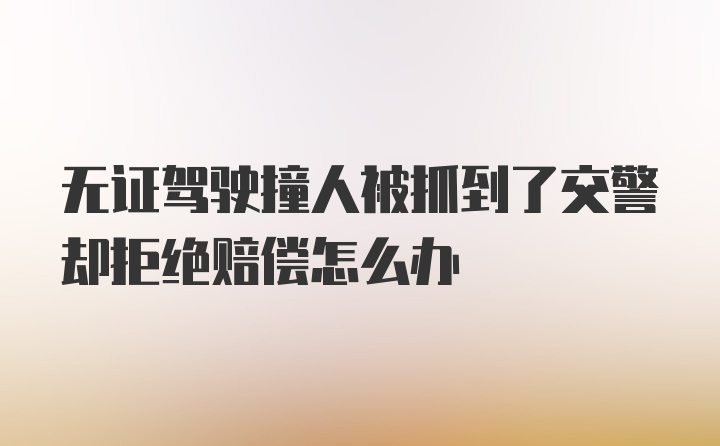 无证驾驶撞人被抓到了交警却拒绝赔偿怎么办